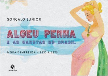 Alceu Penna e As Garotas do Brasil: moda e imprensa – 1933 a 1975 – 1ª Edição